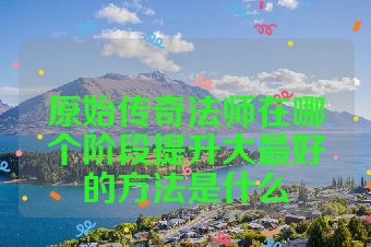 原始传奇法师在哪个阶段提升大最好的方法是什么