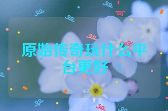 原始传奇玩什么平台更好