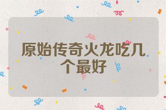 原始传奇火龙吃几个最好