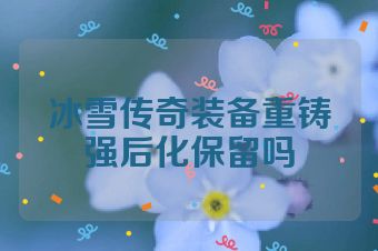 冰雪传奇装备重铸强后化保留吗