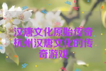 汉唐文化原始传奇杭州汉唐文化的传奇游戏