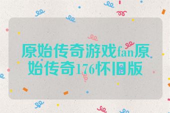 原始传奇游戏fan原始传奇176怀旧版