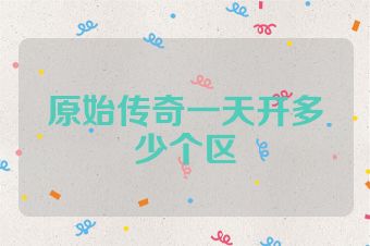 原始传奇一天开多少个区