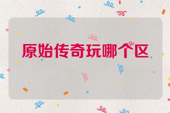原始传奇玩哪个区