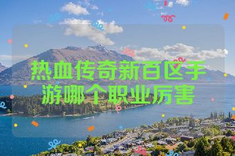 热血传奇新百区手游哪个职业厉害