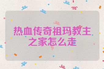 热血传奇祖玛教主之家怎么走
