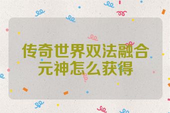 传奇世界双法融合元神怎么获得
