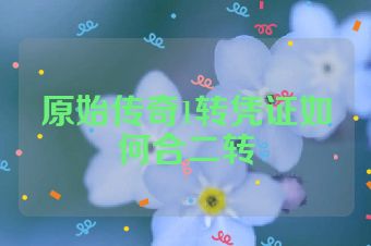 原始传奇1转凭证如何合二转
