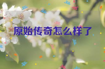 原始传奇怎么样了