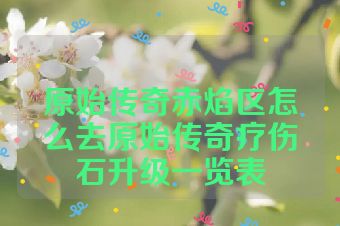 原始传奇赤焰区怎么去原始传奇疗伤石升级一览表