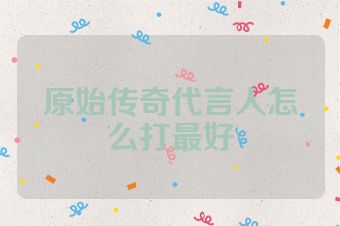 原始传奇代言人怎么打最好