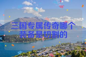 三国专属传奇哪个装备是切割的