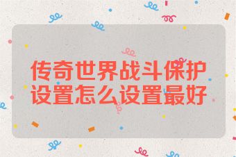 传奇世界战斗保护设置怎么设置最好