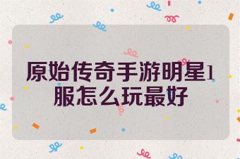 原始传奇手游明星1服怎么玩最好
