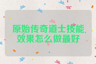 原始传奇道士技能效果怎么做最好