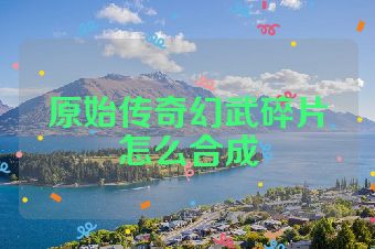 原始传奇幻武碎片怎么合成