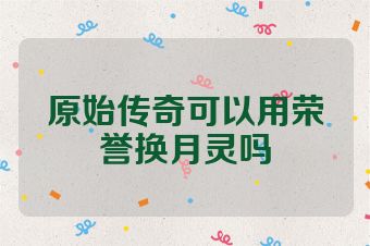 原始传奇可以用荣誉换月灵吗