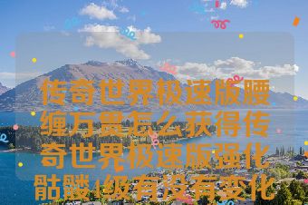 传奇世界极速版腰缠万贯怎么获得传奇世界极速版强化骷髅4级有没有变化吗