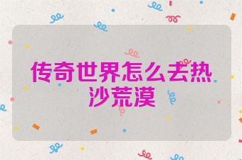 传奇世界怎么去热沙荒漠