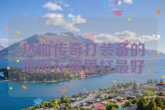 热血传奇打装备的地图在哪里打最好