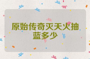原始传奇灭天火抽蓝多少