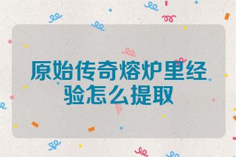 原始传奇熔炉里经验怎么提取