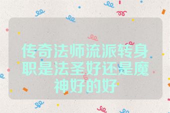 传奇法师流派转身职是法圣好还是魔神好的好