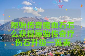 原始传奇魔血石怎么获得原始传奇疗伤石升级一览表