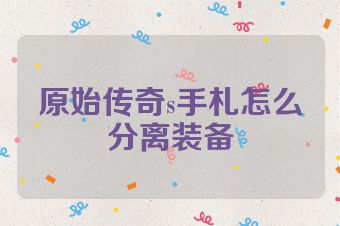 原始传奇s手札怎么分离装备