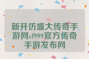 新开仿盛大传奇手游网sf999官方传奇手游发布网