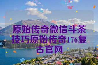 原始传奇微信斗茶技巧原始传奇176复古官网