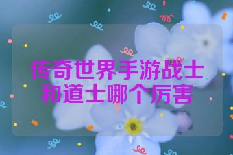 传奇世界手游战士和道士哪个厉害