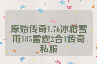 原始传奇1.76冰霜雪雨185雷霆2合1传奇私服