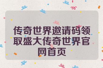 传奇世界邀请码领取盛大传奇世界官网首页