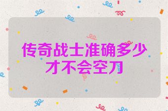 传奇战士准确多少才不会空刀