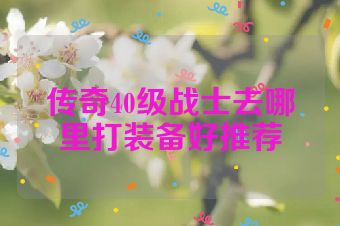 传奇40级战士去哪里打装备好推荐
