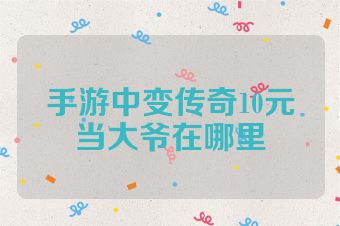 手游中变传奇10元当大爷在哪里