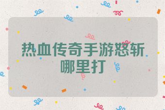 热血传奇手游怒斩哪里打