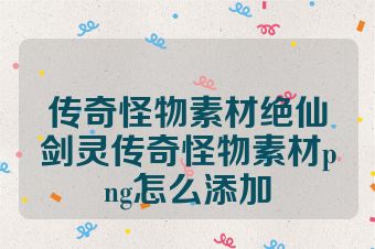传奇怪物素材绝仙剑灵传奇怪物素材png怎么添加