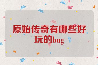 原始传奇有哪些好玩的bug