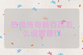 热血传奇新百区怎么设置窗口