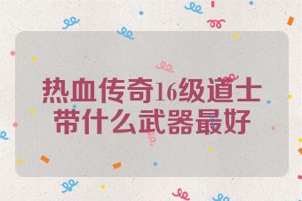 热血传奇16级道士带什么武器最好