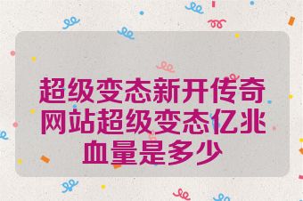 超级变态新开传奇网站超级变态亿兆血量是多少