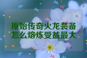 原始传奇火龙装备怎么熔炼受益最大
