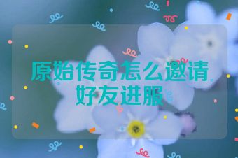 原始传奇怎么邀请好友进服