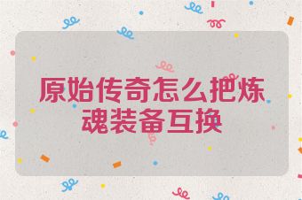 原始传奇怎么把炼魂装备互换