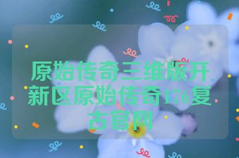 原始传奇三维版开新区原始传奇176复古官网