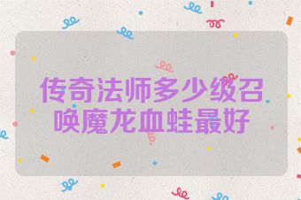 传奇法师多少级召唤魔龙血蛙最好
