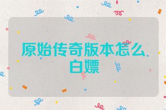 原始传奇版本怎么白嫖