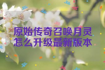 原始传奇召唤月灵怎么升级最新版本